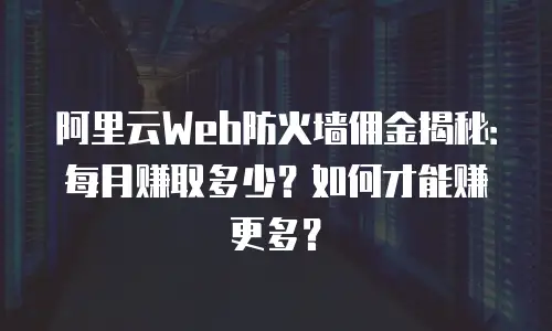 阿里云Web防火墙佣金揭秘：每月赚取多少？如何才能赚更多？