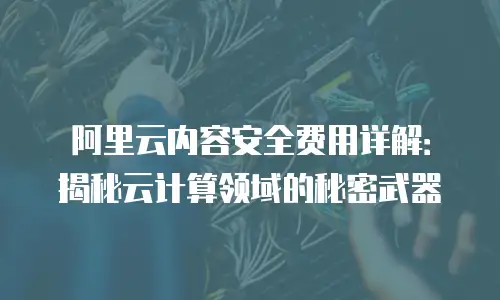 阿里云内容安全费用详解：揭秘云计算领域的秘密武器