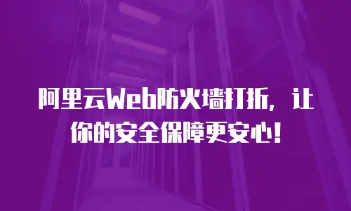 阿里云Web防火墙打折，让你的安全保障更安心！