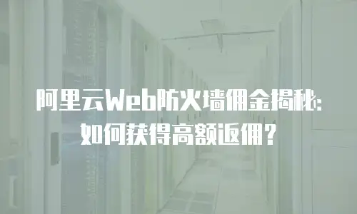 阿里云Web防火墙佣金揭秘：如何获得高额返佣？