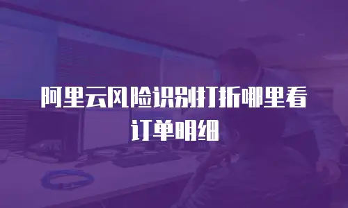 阿里云风险识别打折哪里看订单明细