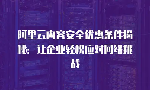 阿里云内容安全优惠条件揭秘：让企业轻松应对网络挑战