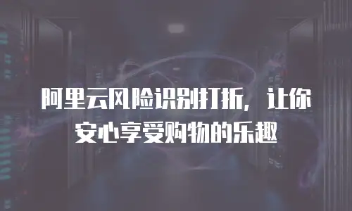 阿里云风险识别打折，让你安心享受购物的乐趣