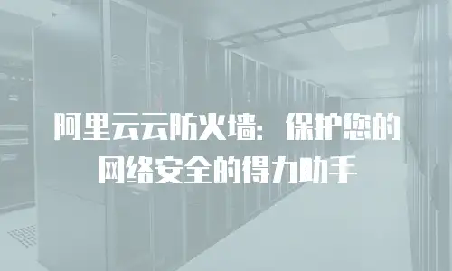 阿里云云防火墙：保护您的网络安全的得力助手