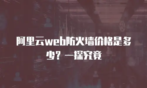 阿里云web防火墙价格是多少？一探究竟