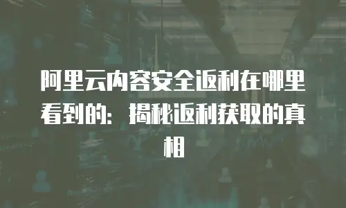 阿里云内容安全返利在哪里看到的：揭秘返利获取的真相