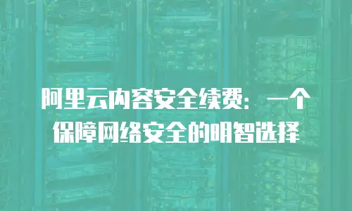 阿里云内容安全续费：一个保障网络安全的明智选择