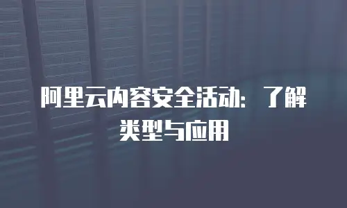 阿里云内容安全活动：了解类型与应用
