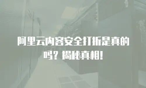 阿里云内容安全打折是真的吗？揭秘真相！