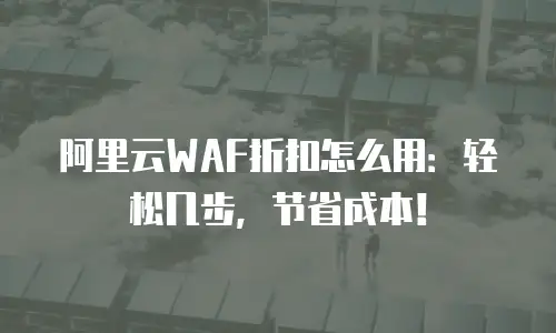 阿里云WAF折扣怎么用：轻松几步，节省成本！