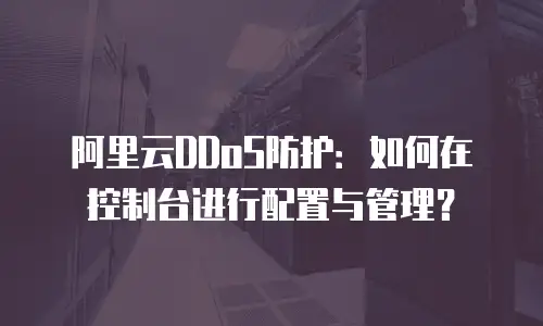 阿里云DDoS防护：如何在控制台进行配置与管理？