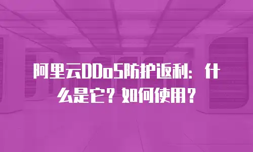 阿里云DDoS防护返利：什么是它？如何使用？