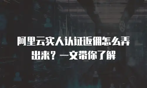 阿里云实人认证返佣怎么弄出来？一文带你了解