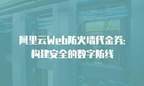 阿里云Web防火墙代金券：构建安全的数字防线