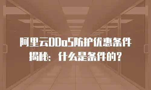 阿里云DDoS防护优惠条件揭秘：什么是条件的？
