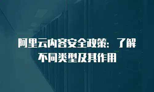 阿里云内容安全政策：了解不同类型及其作用