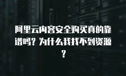 阿里云内容安全购买真的靠谱吗？为什么我找不到资源？
