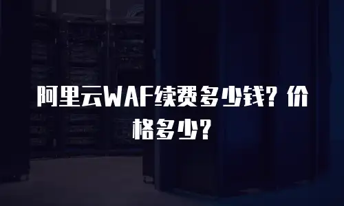 阿里云WAF续费多少钱？价格多少？