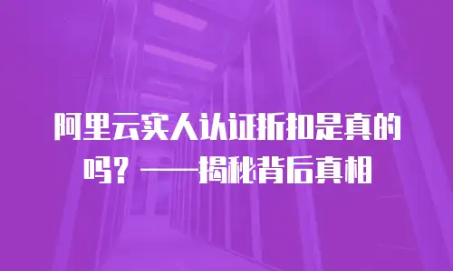 阿里云实人认证折扣是真的吗？——揭秘背后真相