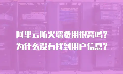 阿里云防火墙费用很高吗？为什么没有找到用户信息？