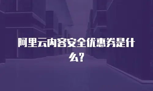 阿里云内容安全优惠券是什么？