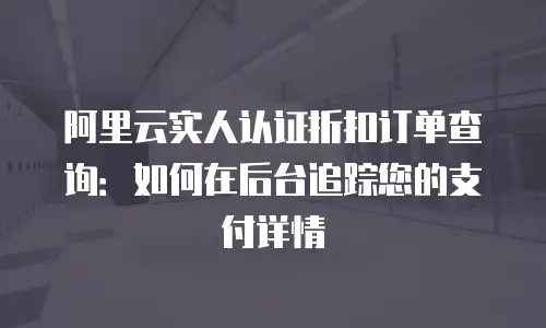 阿里云实人认证折扣订单查询：如何在后台追踪您的支付详情