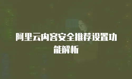 阿里云内容安全推荐设置功能解析