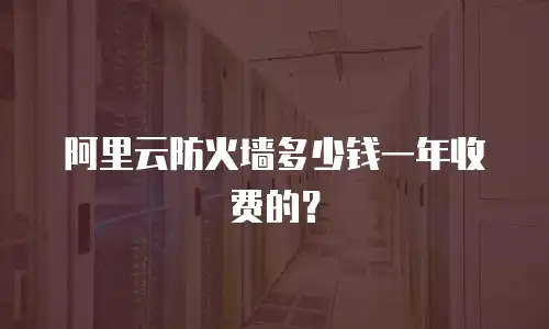 阿里云防火墙多少钱一年收费的？