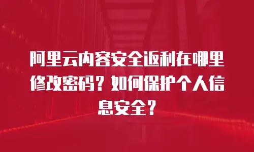 阿里云内容安全返利在哪里修改密码？如何保护个人信息安全？