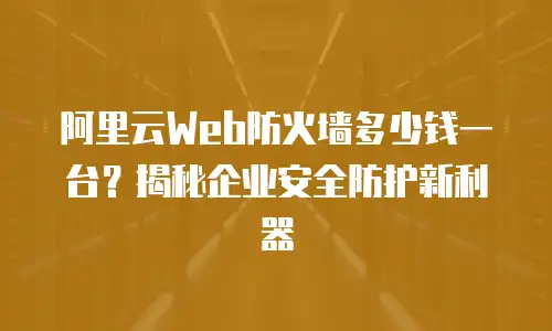 阿里云Web防火墙多少钱一台？揭秘企业安全防护新利器