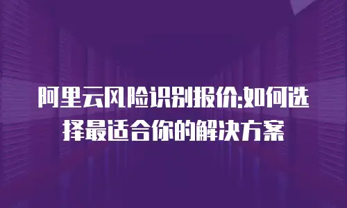 阿里云风险识别报价:如何选择最适合你的解决方案