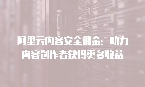 阿里云内容安全佣金：助力内容创作者获得更多收益