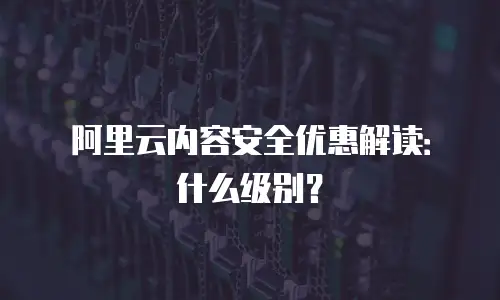阿里云内容安全优惠解读：什么级别？