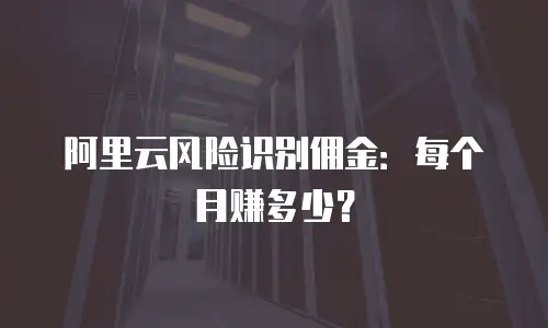 阿里云风险识别佣金：每个月赚多少？