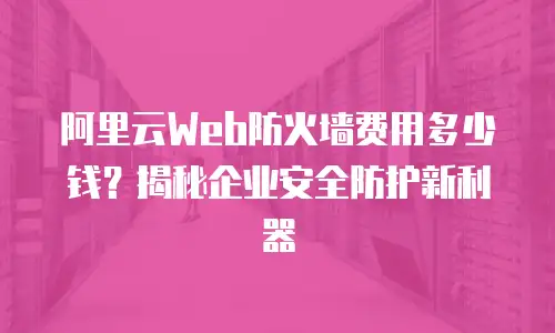 阿里云Web防火墙费用多少钱？揭秘企业安全防护新利器