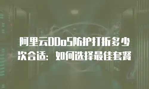 阿里云DDoS防护打折多少次合适：如何选择最佳套餐