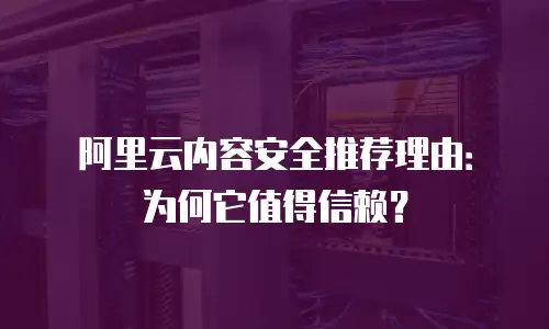 阿里云内容安全推荐理由：为何它值得信赖？