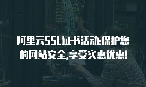 阿里云SSL证书活动:保护您的网站安全,享受实惠优惠!