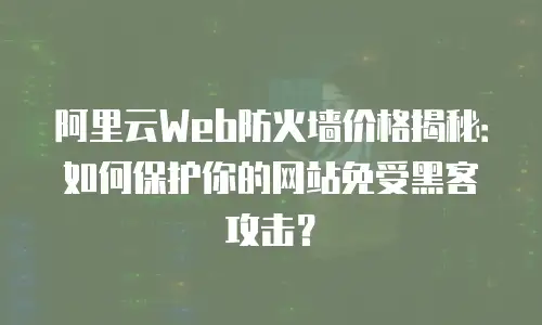 阿里云Web防火墙价格揭秘：如何保护你的网站免受黑客攻击？