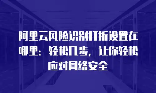 阿里云风险识别打折设置在哪里：轻松几步，让你轻松应对网络安全