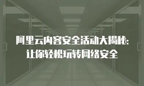 阿里云内容安全活动大揭秘：让你轻松玩转网络安全