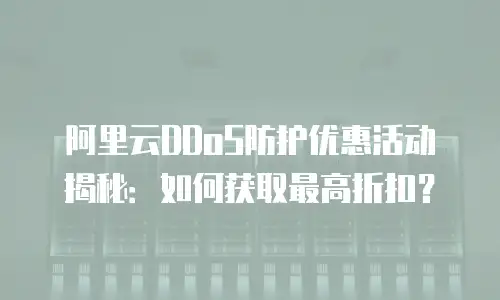 阿里云DDoS防护优惠活动揭秘：如何获取最高折扣？