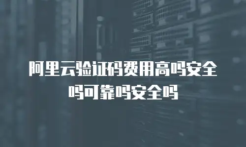 阿里云验证码费用高吗安全吗可靠吗安全吗