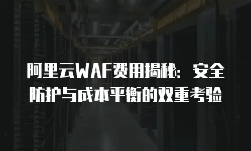 阿里云WAF费用揭秘：安全防护与成本平衡的双重考验