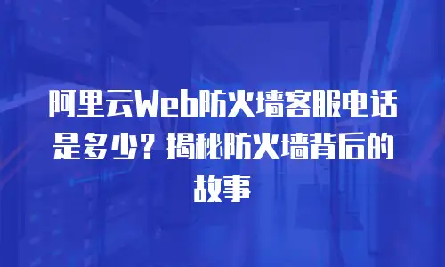阿里云Web防火墙客服电话是多少？揭秘防火墙背后的故事
