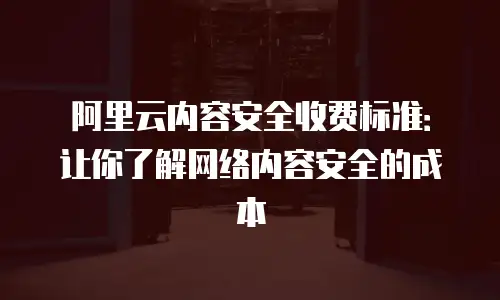 阿里云内容安全收费标准：让你了解网络内容安全的成本