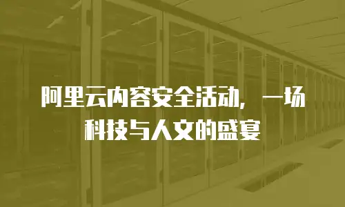 阿里云内容安全活动，一场科技与人文的盛宴