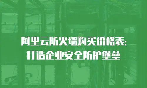 阿里云防火墙购买价格表：打造企业安全防护堡垒