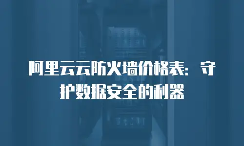 阿里云云防火墙价格表：守护数据安全的利器