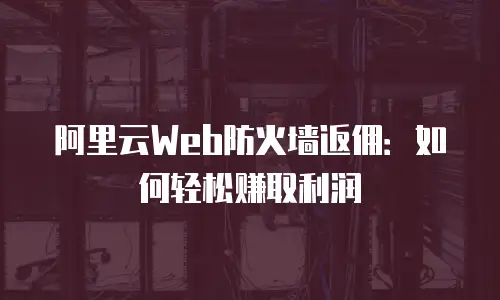 阿里云Web防火墙返佣：如何轻松赚取利润